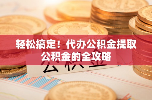 昆都仑轻松搞定！代办公积金提取公积金的全攻略