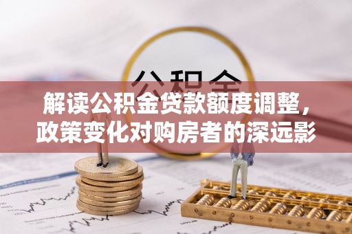 昆都仑解读公积金贷款额度调整，政策变化对购房者的深远影响