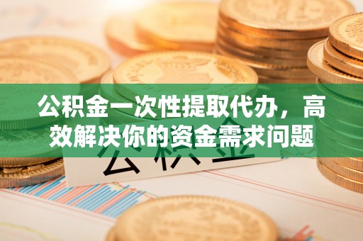 昆都仑公积金一次性提取代办，高效解决你的资金需求问题