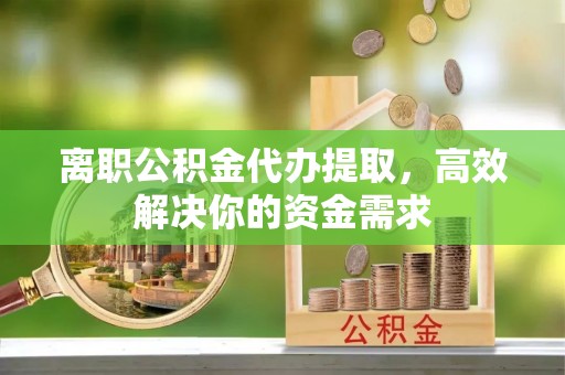 昆都仑离职公积金代办提取，高效解决你的资金需求