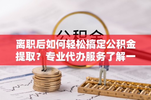 昆都仑离职后如何轻松搞定公积金提取？专业代办服务了解一下