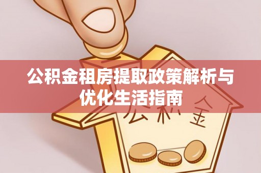 昆都仑公积金租房提取政策解析与优化生活指南