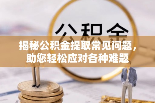 昆都仑揭秘公积金提取常见问题，助您轻松应对各种难题