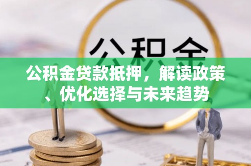 昆都仑公积金贷款抵押，解读政策、优化选择与未来趋势