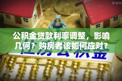 昆都仑公积金贷款利率调整，影响几何？购房者该如何应对？
