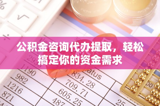 昆都仑公积金咨询代办提取，轻松搞定你的资金需求