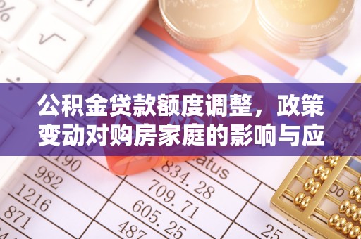 昆都仑公积金贷款额度调整，政策变动对购房家庭的影响与应对策略