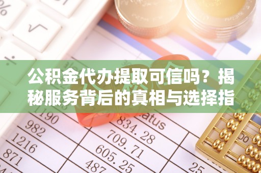 昆都仑公积金代办提取可信吗？揭秘服务背后的真相与选择指南