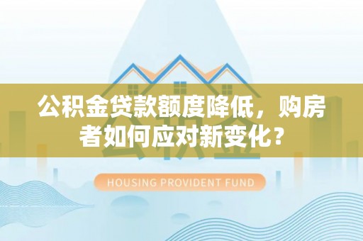 昆都仑公积金贷款额度降低，购房者如何应对新变化？