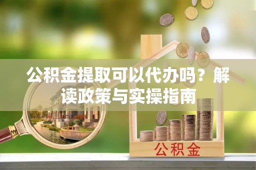 昆都仑公积金提取可以代办吗？解读政策与实操指南