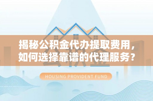 昆都仑揭秘公积金代办提取费用，如何选择靠谱的代理服务？