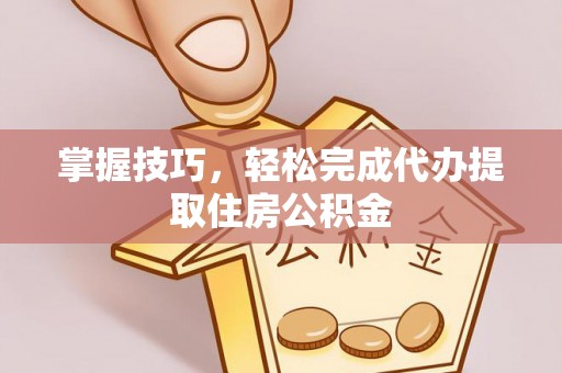 昆都仑掌握技巧，轻松完成代办提取住房公积金