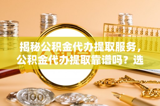 昆都仑揭秘公积金代办提取服务，公积金代办提取靠谱吗？选择需谨慎