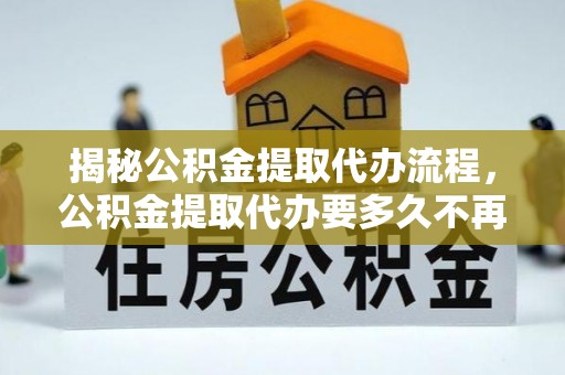 昆都仑揭秘公积金提取代办流程，公积金提取代办要多久不再迷茫