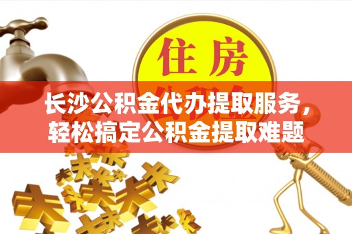 昆都仑长沙公积金代办提取服务，轻松搞定公积金提取难题