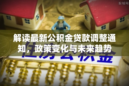 昆都仑解读最新公积金贷款调整通知，政策变化与未来趋势
