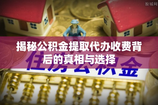 昆都仑揭秘公积金提取代办收费背后的真相与选择
