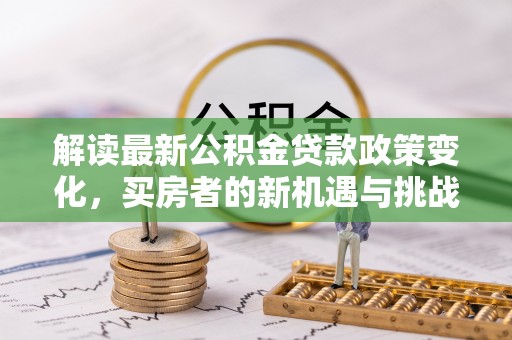 昆都仑解读最新公积金贷款政策变化，买房者的新机遇与挑战