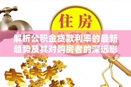昆都仑解析公积金贷款利率的最新趋势及其对购房者的深远影响