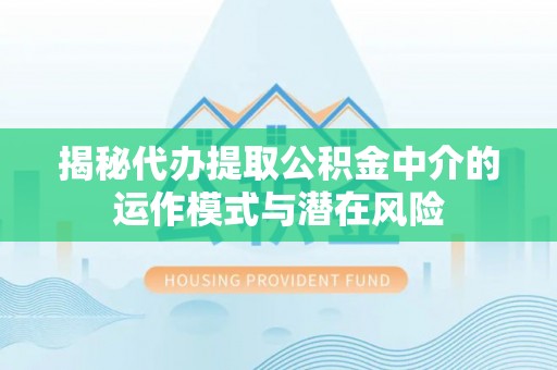 昆都仑揭秘代办提取公积金中介的运作模式与潜在风险
