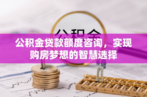 昆都仑公积金贷款额度咨询，实现购房梦想的智慧选择
