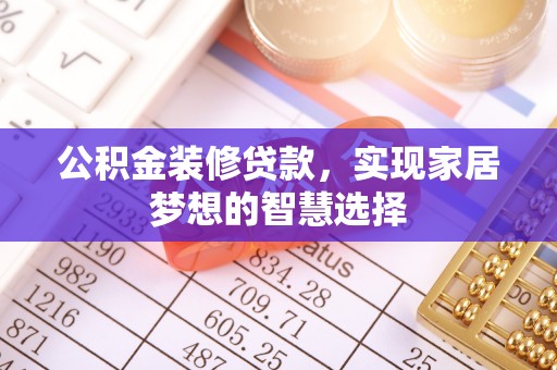 昆都仑公积金装修贷款，实现家居梦想的智慧选择