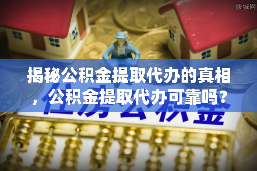 昆都仑揭秘公积金提取代办的真相，公积金提取代办可靠吗？