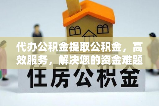 昆都仑代办公积金提取公积金，高效服务，解决您的资金难题