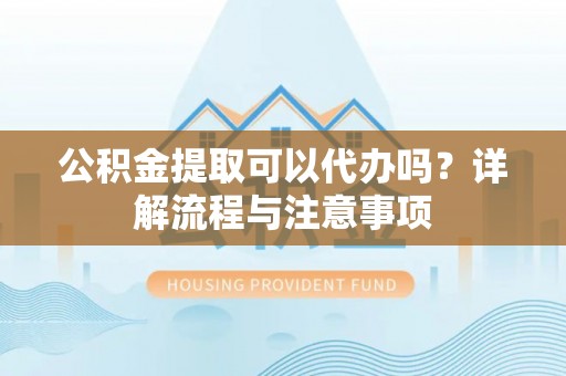 昆都仑公积金提取可以代办吗？详解流程与注意事项