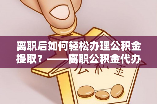 昆都仑离职后如何轻松办理公积金提取？——离职公积金代办提取服务详解