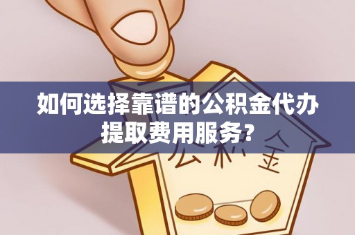 昆都仑如何选择靠谱的公积金代办提取费用服务？