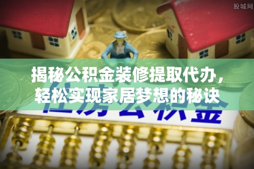 昆都仑揭秘公积金装修提取代办，轻松实现家居梦想的秘诀