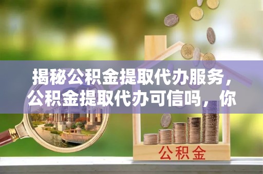 昆都仑揭秘公积金提取代办服务，公积金提取代办可信吗，你需要知道的真相