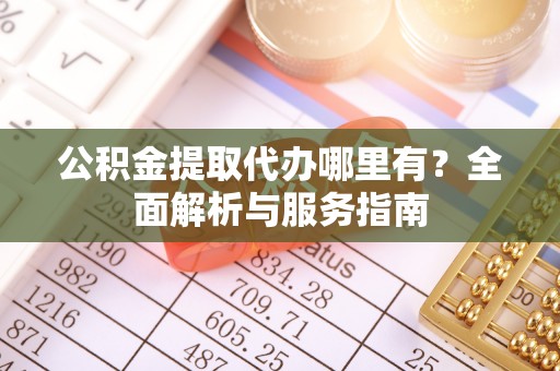 昆都仑公积金提取代办哪里有？全面解析与服务指南