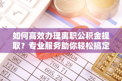 昆都仑如何高效办理离职公积金提取？专业服务助你轻松搞定