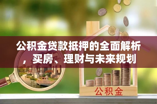 昆都仑公积金贷款抵押的全面解析，买房、理财与未来规划