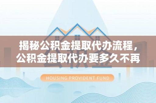 昆都仑揭秘公积金提取代办流程，公积金提取代办要多久不再是谜题