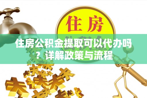 昆都仑住房公积金提取可以代办吗？详解政策与流程