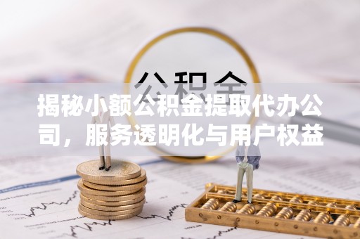 昆都仑揭秘小额公积金提取代办公司，服务透明化与用户权益保障