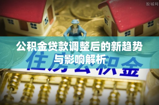 昆都仑公积金贷款调整后的新趋势与影响解析