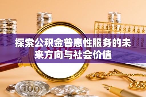 昆都仑探索公积金普惠性服务的未来方向与社会价值