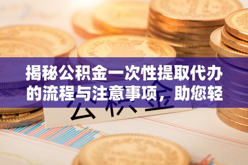 昆都仑揭秘公积金一次性提取代办的流程与注意事项，助您轻松搞定财务规划