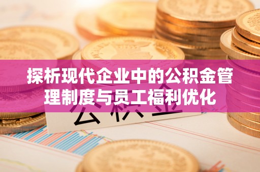 昆都仑探析现代企业中的公积金管理制度与员工福利优化