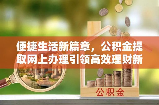 昆都仑便捷生活新篇章，公积金提取网上办理引领高效理财新趋势