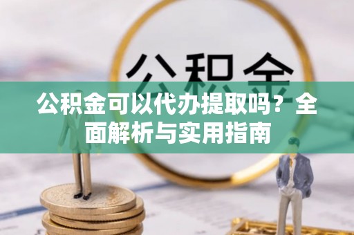 昆都仑公积金可以代办提取吗？全面解析与实用指南