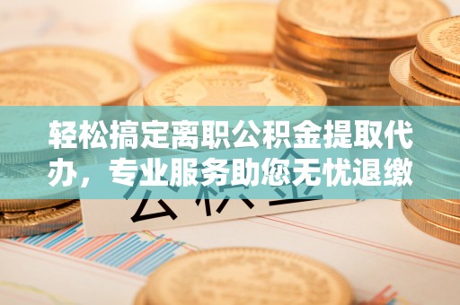 昆都仑轻松搞定离职公积金提取代办，专业服务助您无忧退缴
