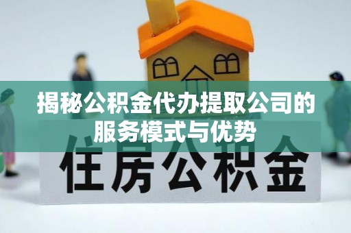 昆都仑揭秘公积金代办提取公司的服务模式与优势