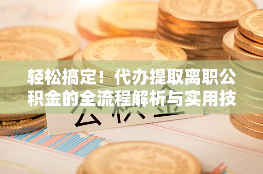 昆都仑轻松搞定！代办提取离职公积金的全流程解析与实用技巧
