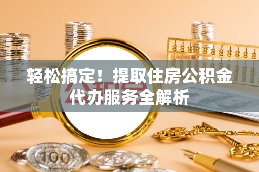 昆都仑轻松搞定！提取住房公积金代办服务全解析