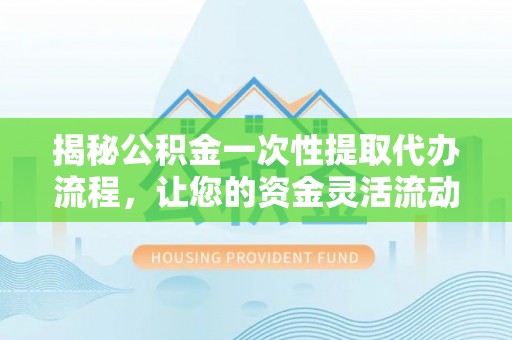 昆都仑揭秘公积金一次性提取代办流程，让您的资金灵活流动